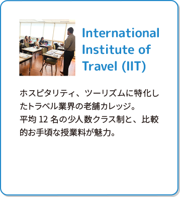 International Institute of Travel (IIT) ホスピタリティ、ツーリズムに特化したトラベル業界の老舗カレッジ。平均12名の少人数クラス制と、比較的お手頃な授業料が魅力。