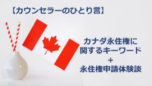【カウンセラーのひとり言】カナダ永住権に関するキーワード+永住権申請体験談